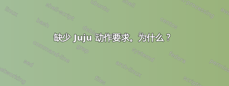 缺少 Juju 动作要求。为什么？