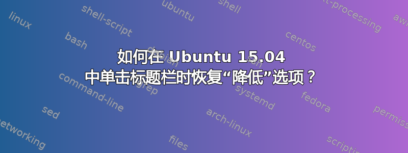 如何在 Ubuntu 15.04 中单击标题栏时恢复“降低”选项？