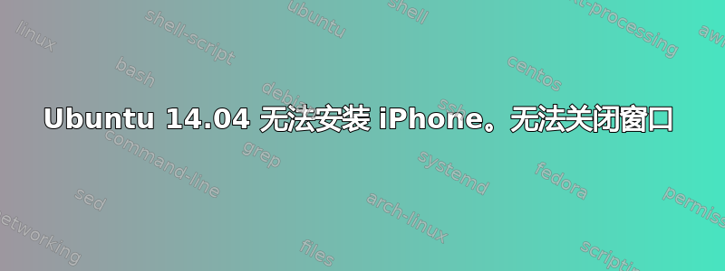 Ubuntu 14.04 无法安装 iPhone。无法关闭窗口