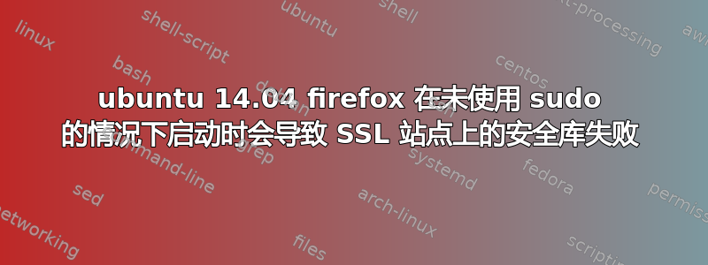 ubuntu 14.04 firefox 在未使用 sudo 的情况下启动时会导致 SSL 站点上的安全库失败