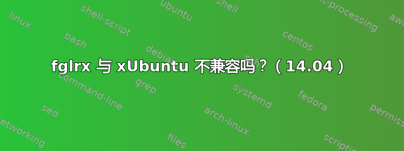 fglrx 与 xUbuntu 不兼容吗？（14.04）