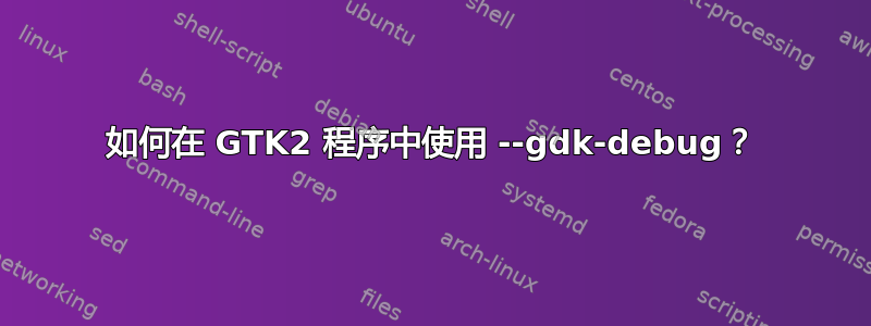 如何在 GTK2 程序中使用 --gdk-debug？