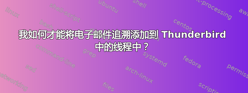 我如何才能将电子邮件追溯添加到 Thunderbird 中的线程中？