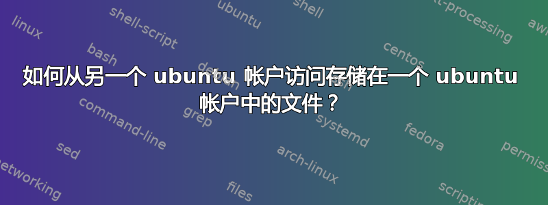 如何从另一个 ubuntu 帐户访问存储在一个 ubuntu 帐户中的文件？