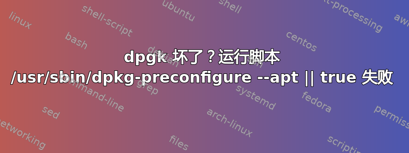 dpgk 坏了？运行脚本 /usr/sbin/dpkg-preconfigure --apt || true 失败