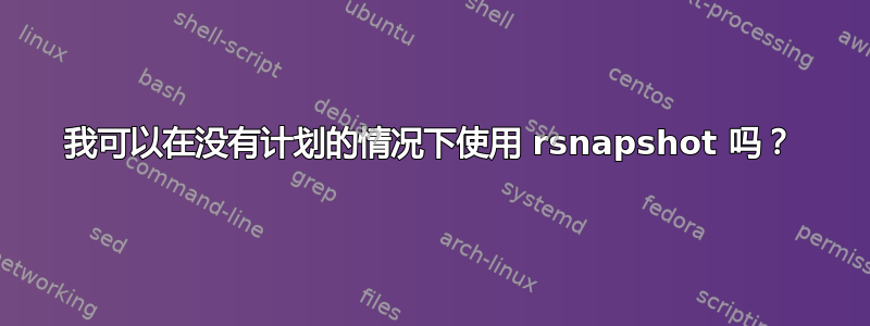 我可以在没有计划的情况下使用 rsnapshot 吗？