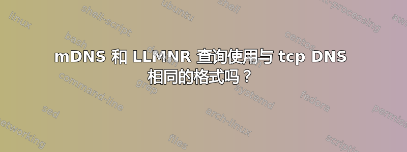 mDNS 和 LLMNR 查询使用与 tcp DNS 相同的格式吗？