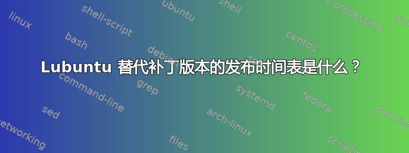 Lubuntu 替代补丁版本的发布时间表是什么？