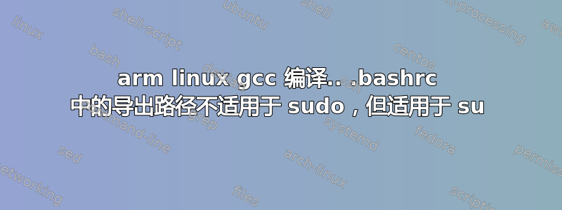 arm linux gcc 编译.. .bashrc 中的导出路径不适用于 sudo，但适用于 su