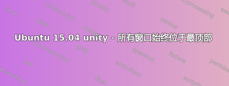 Ubuntu 15.04 unity - 所有窗口始终位于最顶部