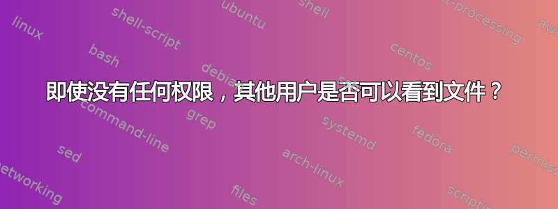 即使没有任何权限，其他用户是否可以看到文件？