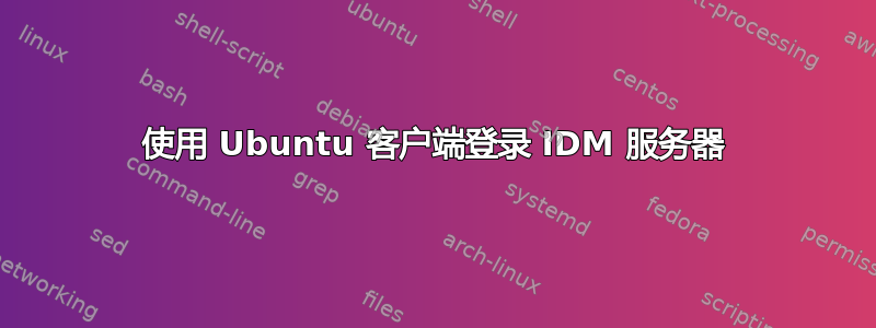 使用 Ubuntu 客户端登录 IDM 服务器