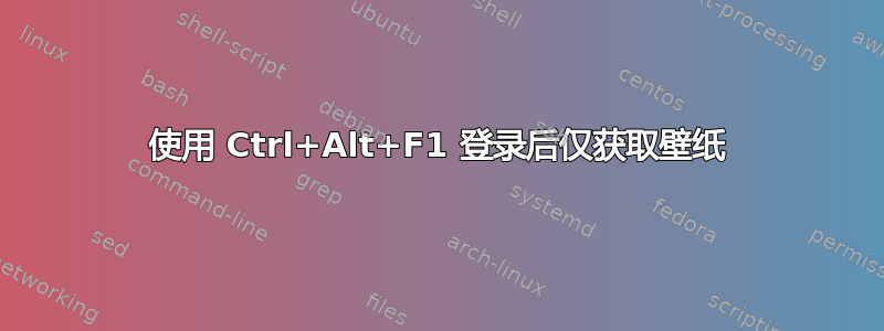 使用 Ctrl+Alt+F1 登录后仅获取壁纸