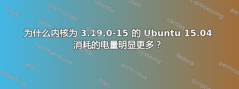 为什么内核为 3.19.0-15 的 Ubuntu 15.04 消耗的电量明显更多？