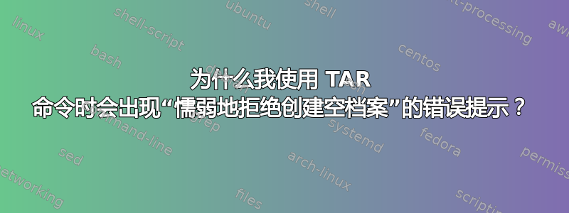 为什么我使用 TAR 命令时会出现“懦弱地拒绝创建空档案”的错误提示？