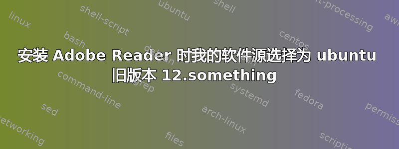 安装 Adob​​e Reader 时我的软件源选择为 ubuntu 旧版本 12.something 