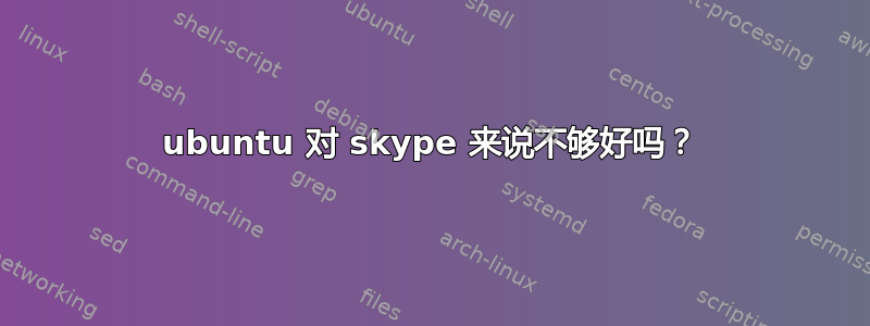 ubuntu 对 skype 来说不够好吗？