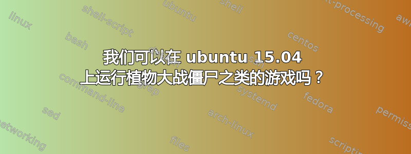 我们可以在 ubuntu 15.04 上运行植物大战僵尸之类的游戏吗？