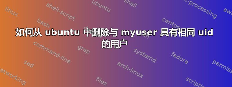 如何从 ubuntu 中删除与 myuser 具有相同 uid 的用户