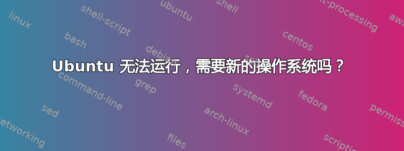 Ubuntu 无法运行，需要新的操作系统吗？