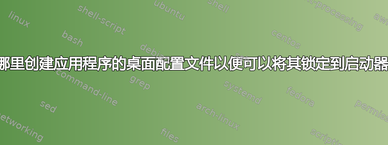 在哪里创建应用程序的桌面配置文件以便可以将其锁定到启动器？