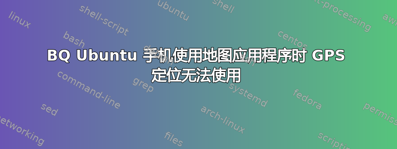 BQ Ubuntu 手机使用地图应用程序时 GPS 定位无法使用