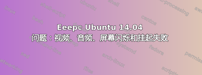 Eeepc Ubuntu 14.04 问题：视频、音频、屏幕闪烁和挂起失败