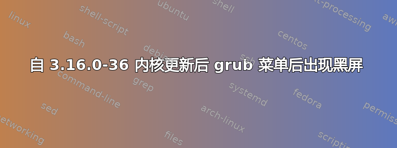 自 3.16.0-36 内核更新后 grub 菜单后出现黑屏