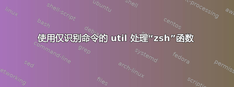 使用仅识别命令的 util 处理“zsh”函数