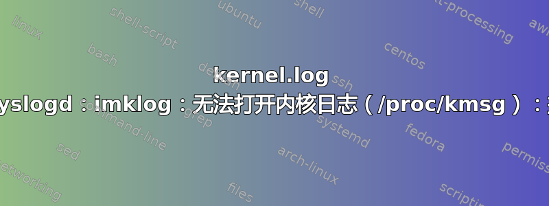 kernel.log 保持为空：“rsyslogd：imklog：无法打开内核日志（/proc/kmsg）：操作不允许。”