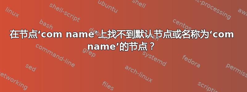 在节点‘com name’上找不到默认节点或名称为‘com name’的节点？