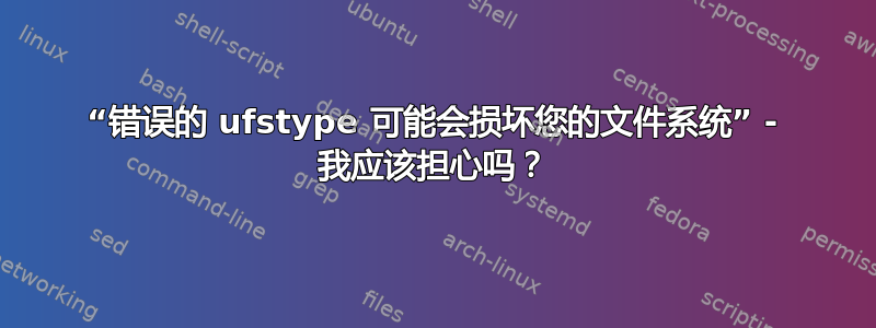 “错误的 ufstype 可能会损坏您的文件系统” - 我应该担心吗？