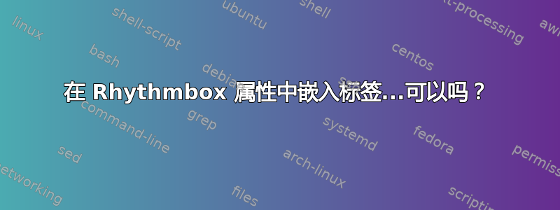 在 Rhythmbox 属性中嵌入标签...可以吗？