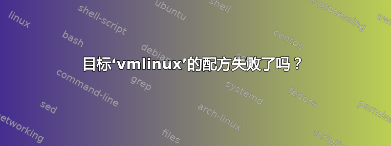 目标‘vmlinux’的配方失败了吗？