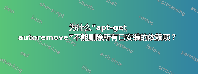 为什么“apt-get autoremove”不能删除所有已安装的依赖项？