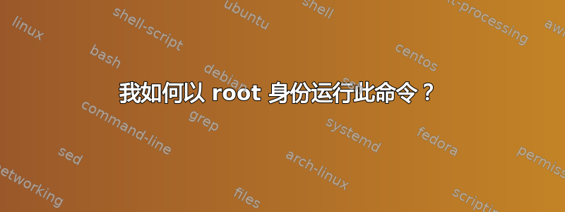 我如何以 root 身份运行此命令？