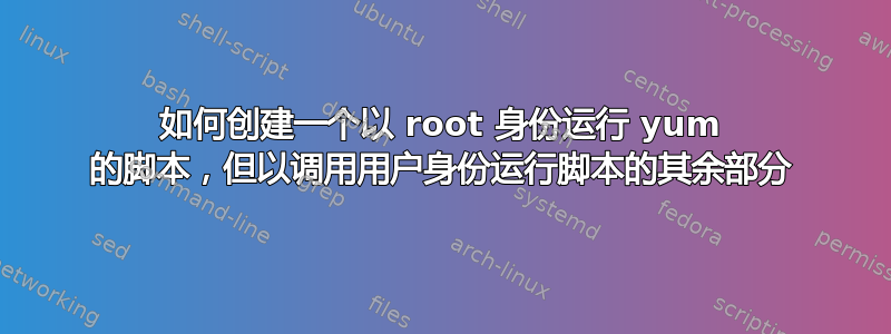 如何创建一个以 root 身份运行 yum 的脚本，但以调用用户身份运行脚本的其余部分