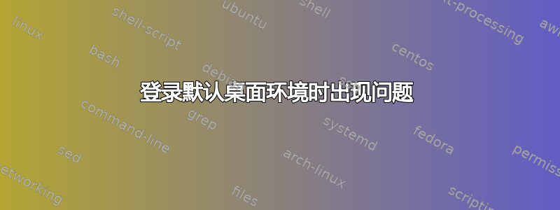 登录默认桌面环境时出现问题