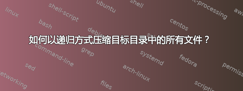 如何以递归方式压缩目标目录中的所有文件？