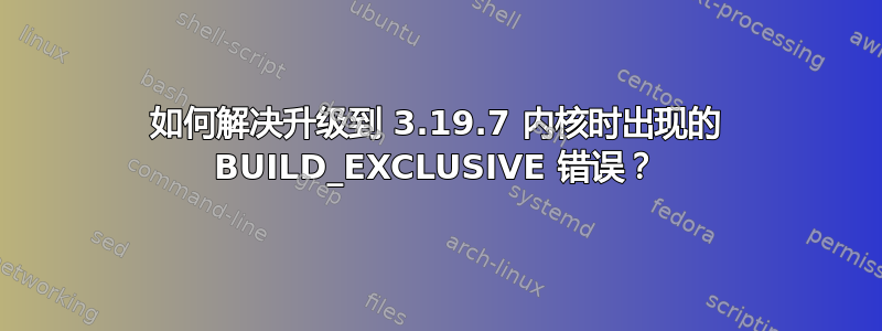 如何解决升级到 3.19.7 内核时出现的 BUILD_EXCLUSIVE 错误？