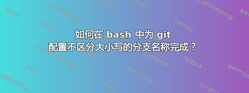 如何在 bash 中为 git 配置不区分大小写的分支名称完成？