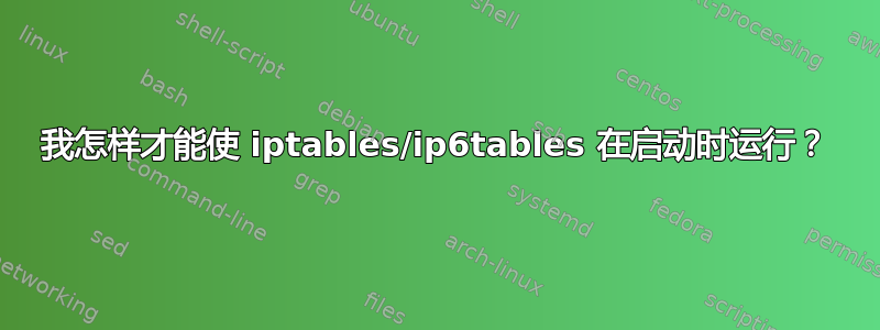 我怎样才能使 iptables/ip6tables 在启动时运行？