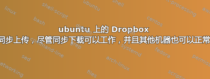 ubuntu 上的 Dropbox 无法同步上传，尽管同步下载可以工作，并且其他机器也可以正常工作