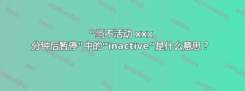 “当不活动 xxx 分钟后暂停”中的“inactive”是什么意思？