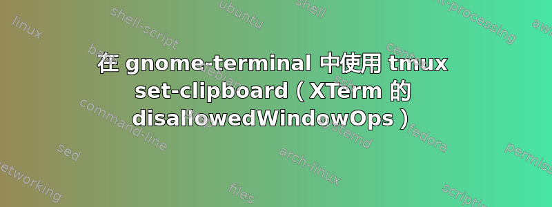 在 gnome-terminal 中使用 tmux set-clipboard（XTerm 的 disallowedWindowOps）