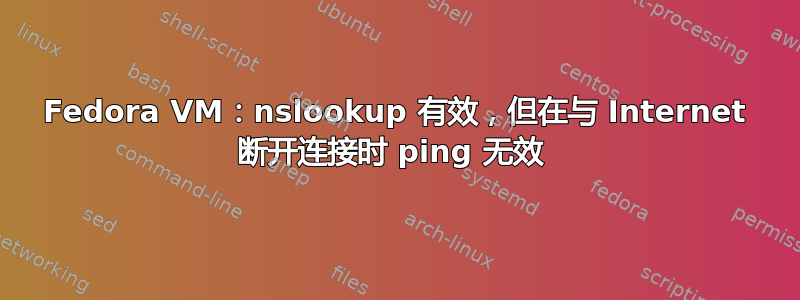 Fedora VM：nslookup 有效，但在与 Internet 断开连接时 ping 无效 