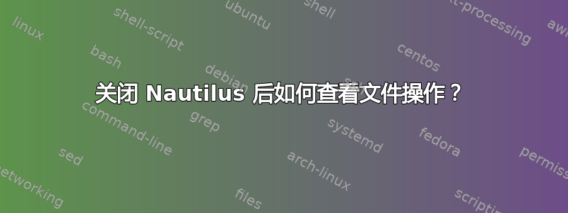 关闭 Nautilus 后如何查看文件操作？