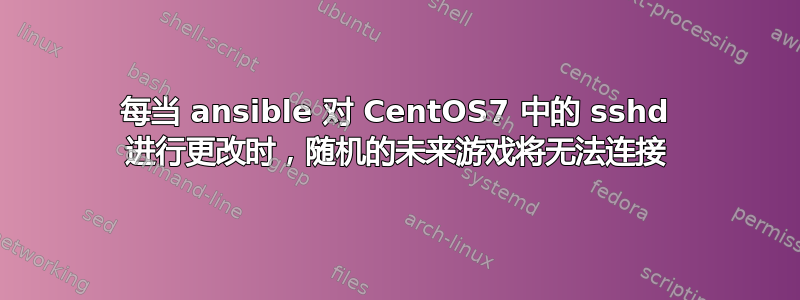 每当 ansible 对 CentOS7 中的 sshd 进行更改时，随机的未来游戏将无法连接