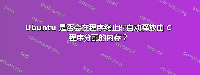 Ubuntu 是否会在程序终止时自动释放由 C 程序分配的内存？