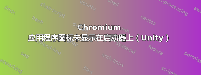 Chromium 应用程序图标未显示在启动器上（Unity）